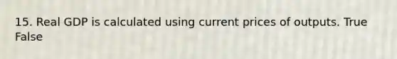 15. Real GDP is calculated using current prices of outputs. True False
