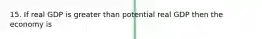 15. If real GDP is greater than potential real GDP then the economy is