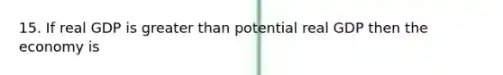 15. If real GDP is greater than potential real GDP then the economy is