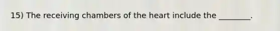 15) The receiving chambers of the heart include the ________.