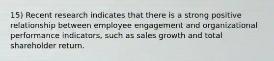 15) Recent research indicates that there is a strong positive relationship between employee engagement and organizational performance indicators, such as sales growth and total shareholder return.