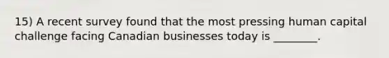 15) A recent survey found that the most pressing human capital challenge facing Canadian businesses today is ________.