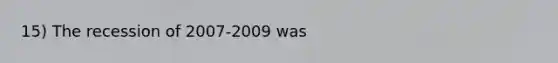 15) The recession of 2007-2009 was