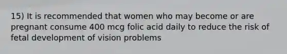 15) It is recommended that women who may become or are pregnant consume 400 mcg folic acid daily to reduce the risk of fetal development of vision problems