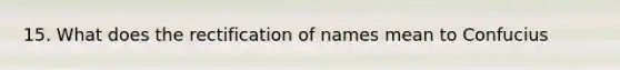 15. What does the rectification of names mean to Confucius