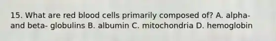 15. What are red blood cells primarily composed of? A. alpha- and beta- globulins B. albumin C. mitochondria D. hemoglobin