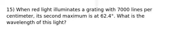 15) When red light illuminates a grating with 7000 lines per centimeter, its second maximum is at 62.4°. What is the wavelength of this light?