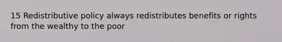 15 Redistributive policy always redistributes benefits or rights from the wealthy to the poor