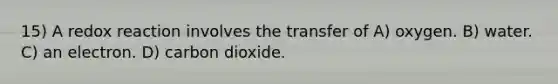 15) A redox reaction involves the transfer of A) oxygen. B) water. C) an electron. D) carbon dioxide.