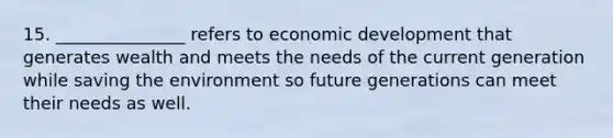 15. _______________ refers to economic development that generates wealth and meets the needs of the current generation while saving the environment so future generations can meet their needs as well.