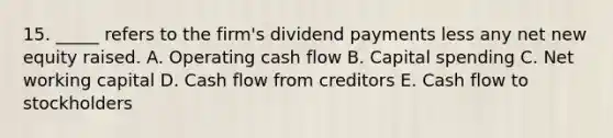 15. _____ refers to the firm's dividend payments less any net new equity raised. A. Operating cash flow B. Capital spending C. Net working capital D. Cash flow from creditors E. Cash flow to stockholders