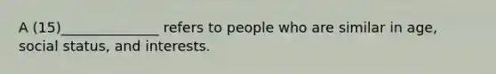 A (15)______________ refers to people who are similar in age, social status, and interests.