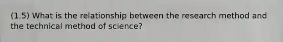 (1.5) What is the relationship between the research method and the technical method of science?