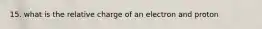 15. what is the relative charge of an electron and proton