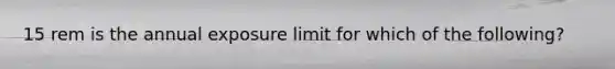 15 rem is the annual exposure limit for which of the following?