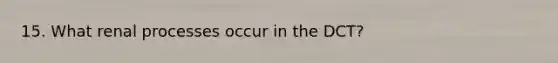 15. What renal processes occur in the DCT?