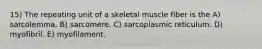 15) The repeating unit of a skeletal muscle fiber is the A) sarcolemma. B) sarcomere. C) sarcoplasmic reticulum. D) myofibril. E) myofilament.