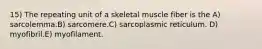 15) The repeating unit of a skeletal muscle fiber is the A) sarcolemma.B) sarcomere.C) sarcoplasmic reticulum. D) myofibril.E) myofilament.