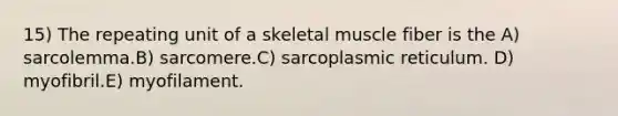 15) The repeating unit of a skeletal muscle fiber is the A) sarcolemma.B) sarcomere.C) sarcoplasmic reticulum. D) myofibril.E) myofilament.