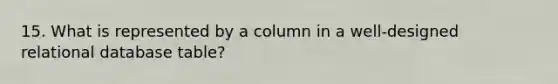 15. What is represented by a column in a well-designed relational database table?