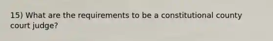 15) What are the requirements to be a constitutional county court judge?