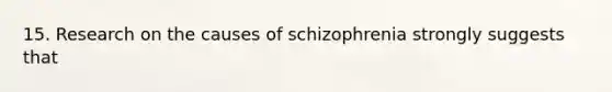 15. Research on the causes of schizophrenia strongly suggests that