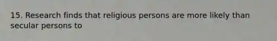 15. Research finds that religious persons are more likely than secular persons to