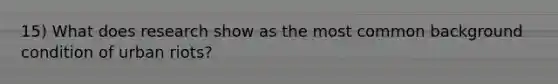 15) What does research show as the most common background condition of urban riots?