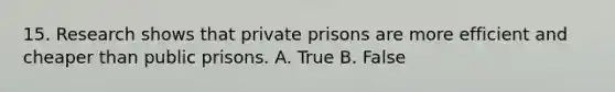 15. Research shows that private prisons are more efficient and cheaper than public prisons. A. True B. False