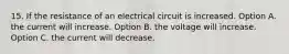 15. If the resistance of an electrical circuit is increased. Option A. the current will increase. Option B. the voltage will increase. Option C. the current will decrease.