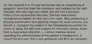 15. You respond to a 75-year-old female who is complaining of epigastric pain that feels like heartburn and radiates to the right shoulder. Her vital signs are stable and she has a previous history of an myocardial infarction. She has prescription nitroglycerine tablets. An ALS unit is en route. After performing a physical examination and applying oxygen by nasal cannula, you should: a. transport the patient in the Trendelenburg position for shock. b. apply the AED and prepare for imminent cardiac arrest from a myocardial infarction. c. contact medical control regarding the administration of the patient's nitroglycerin. d. cancel the ALS unit: this is just gallstones and BLS can transport.