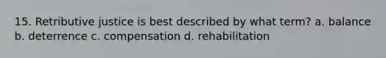 15. Retributive justice is best described by what term? a. balance b. deterrence c. compensation d. rehabilitation