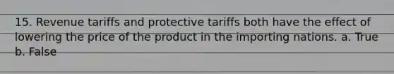 15. Revenue tariffs and protective tariffs both have the effect of lowering the price of the product in the importing nations. a. True b. False