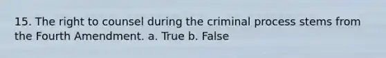 15. The right to counsel during the criminal process stems from the Fourth Amendment. a. True b. False