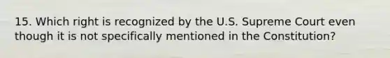 15. Which right is recognized by the U.S. Supreme Court even though it is not specifically mentioned in the Constitution?