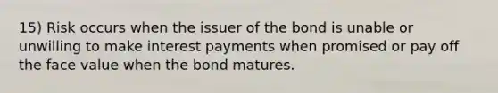 15) Risk occurs when the issuer of the bond is unable or unwilling to make interest payments when promised or pay off the face value when the bond matures.