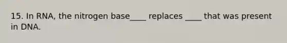 15. In RNA, the nitrogen base____ replaces ____ that was present in DNA.