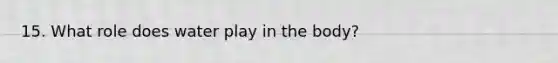 15. What role does water play in the body?