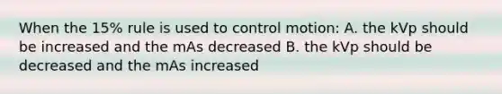 When the 15% rule is used to control motion: A. the kVp should be increased and the mAs decreased B. the kVp should be decreased and the mAs increased