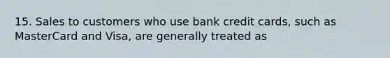 15. Sales to customers who use bank credit cards, such as MasterCard and Visa, are generally treated as