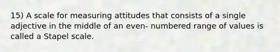 15) A scale for measuring attitudes that consists of a single adjective in the middle of an even- numbered range of values is called a Stapel scale.