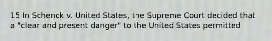 15 In Schenck v. United States, the Supreme Court decided that a "clear and present danger" to the United States permitted