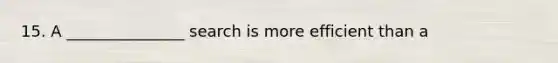 15. A _______________ search is more efficient than a