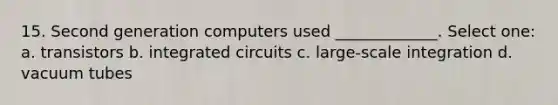 15. Second generation computers used _____________. Select one: a. transistors b. integrated circuits c. large-scale integration d. vacuum tubes