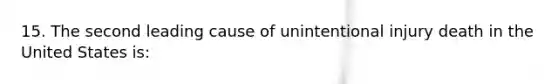 15. The second leading cause of unintentional injury death in the United States is: