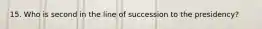 15. Who is second in the line of succession to the presidency?