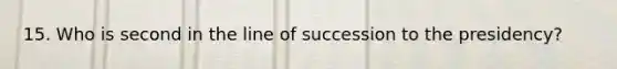 15. Who is second in the line of succession to the presidency?