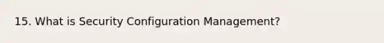 15. What is Security Configuration Management?