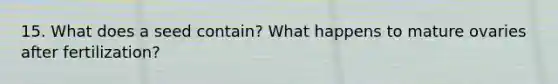 15. What does a seed contain? What happens to mature ovaries after fertilization?