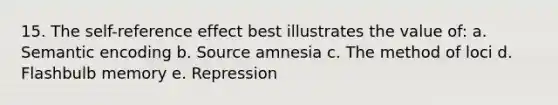 15. The self-reference effect best illustrates the value of: a. Semantic encoding b. Source amnesia c. The method of loci d. Flashbulb memory e. Repression